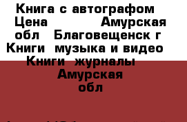 Книга с автографом › Цена ­ 2 500 - Амурская обл., Благовещенск г. Книги, музыка и видео » Книги, журналы   . Амурская обл.